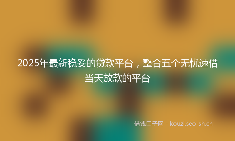 2025年最新稳妥的贷款平台，整合五个无忧速借当天放款的平台