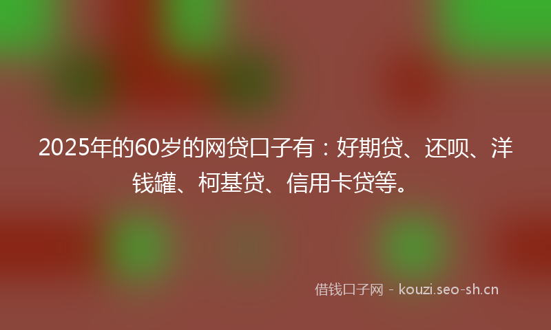 2025年的60岁的网贷口子有：好期贷、还呗、洋钱罐、柯基贷、信用卡贷等。