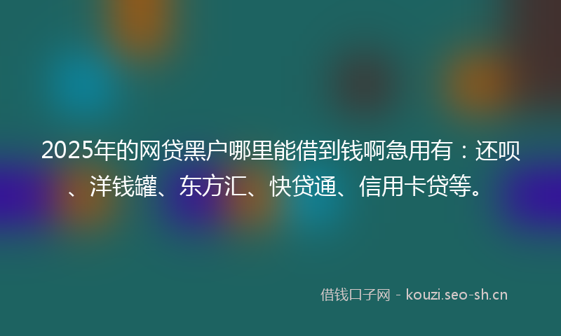 2025年的网贷黑户哪里能借到钱啊急用有：还呗、洋钱罐、东方汇、快贷通、信用卡贷等。