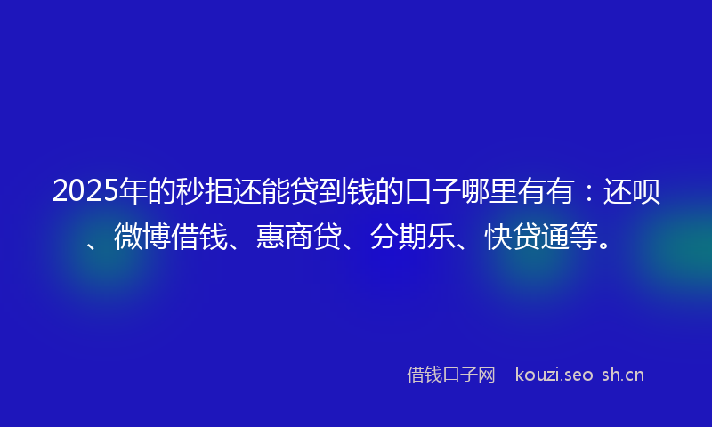 2025年的秒拒还能贷到钱的口子哪里有有：还呗、微博借钱、惠商贷、分期乐、快贷通等。