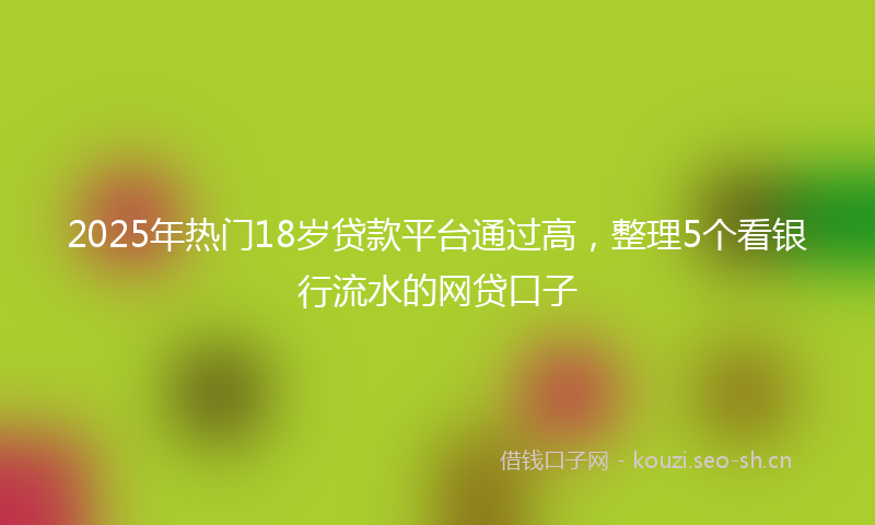 2025年热门18岁贷款平台通过高，整理5个看银行流水的网贷口子