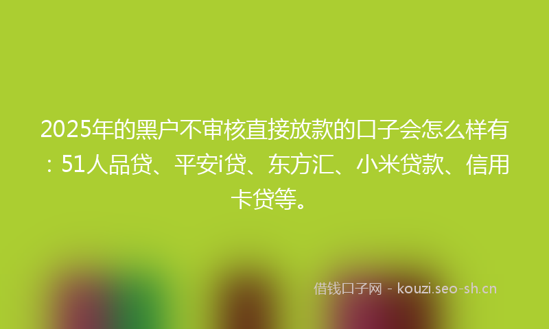 2025年的黑户不审核直接放款的口子会怎么样有：51人品贷、平安i贷、东方汇、小米贷款、信用卡贷等。