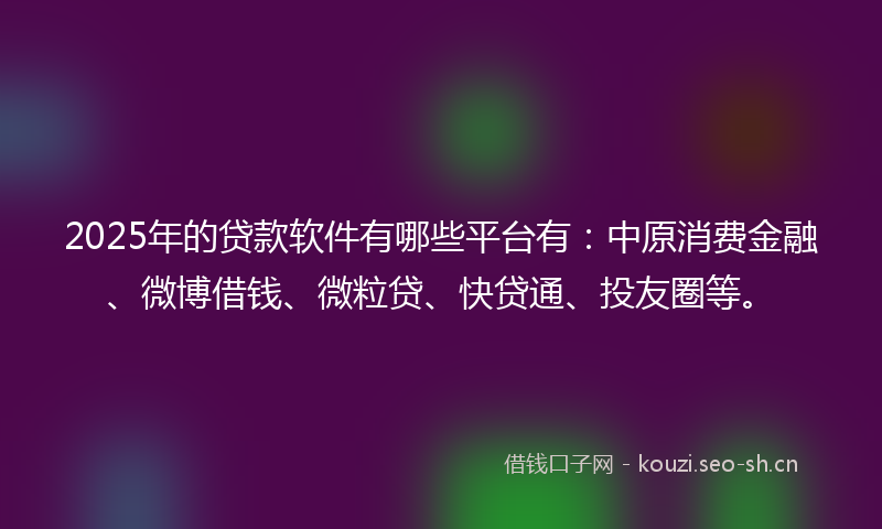 2025年的贷款软件有哪些平台有：中原消费金融、微博借钱、微粒贷、快贷通、投友圈等。