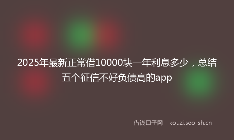2025年最新正常借10000块一年利息多少，总结五个征信不好负债高的app