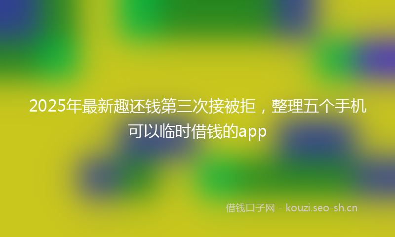 2025年最新趣还钱第三次接被拒，整理五个手机可以临时借钱的app