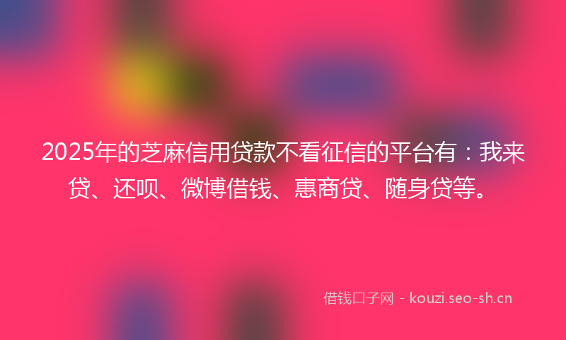 2025年的芝麻信用贷款不看征信的平台有：我来贷、还呗、微博借钱、惠商贷、随身贷等。
