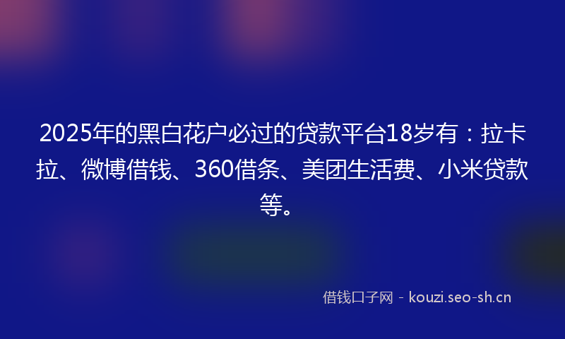 2025年的黑白花户必过的贷款平台18岁有：拉卡拉、微博借钱、360借条、美团生活费、小米贷款等。