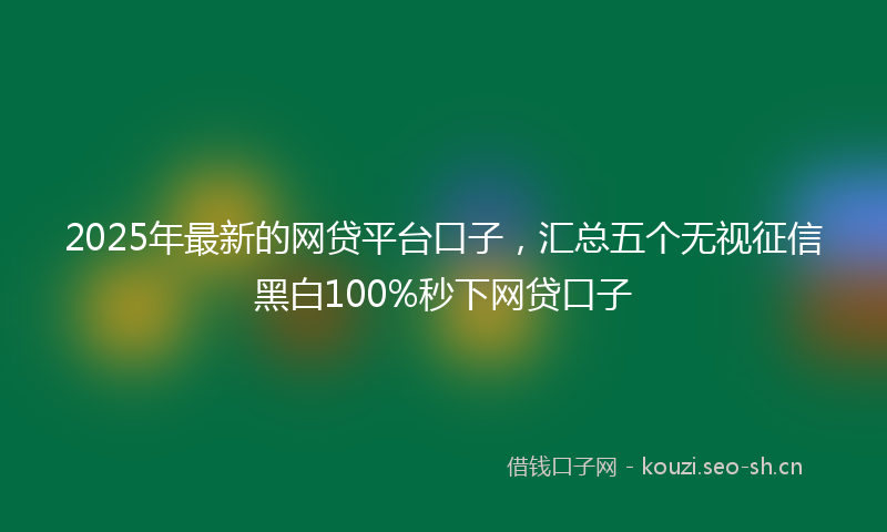 2025年最新的网贷平台口子，汇总五个无视征信黑白100%秒下网贷口子