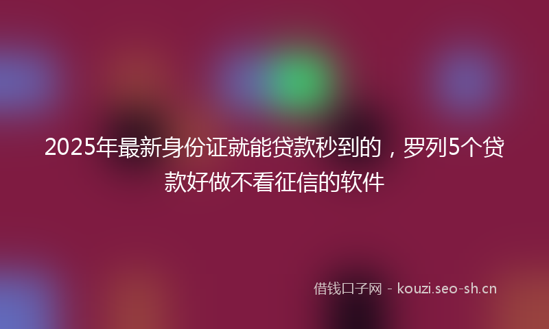 2025年最新身份证就能贷款秒到的，罗列5个贷款好做不看征信的软件