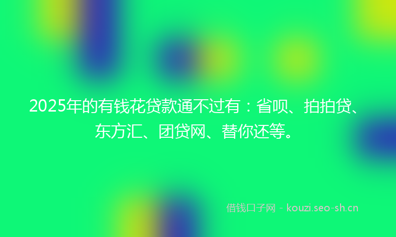 2025年的有钱花贷款通不过有：省呗、拍拍贷、东方汇、团贷网、替你还等。