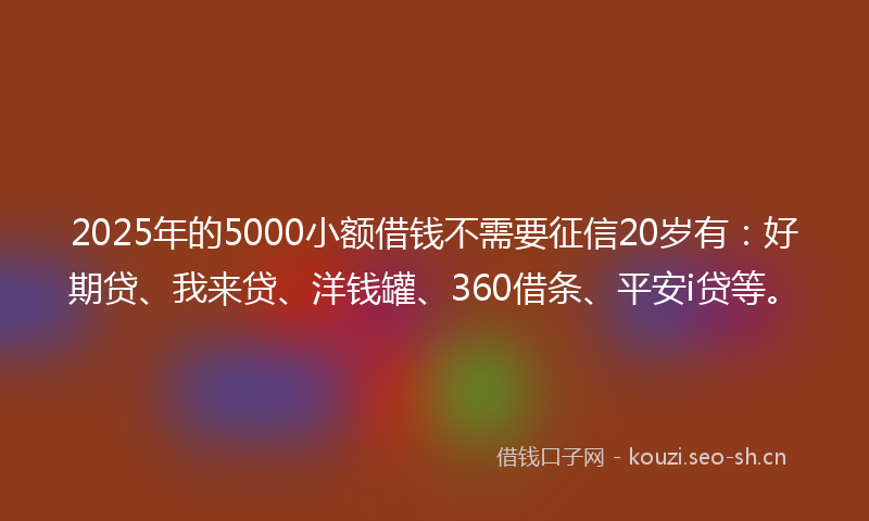 2025年的5000小额借钱不需要征信20岁有：好期贷、我来贷、洋钱罐、360借条、平安i贷等。