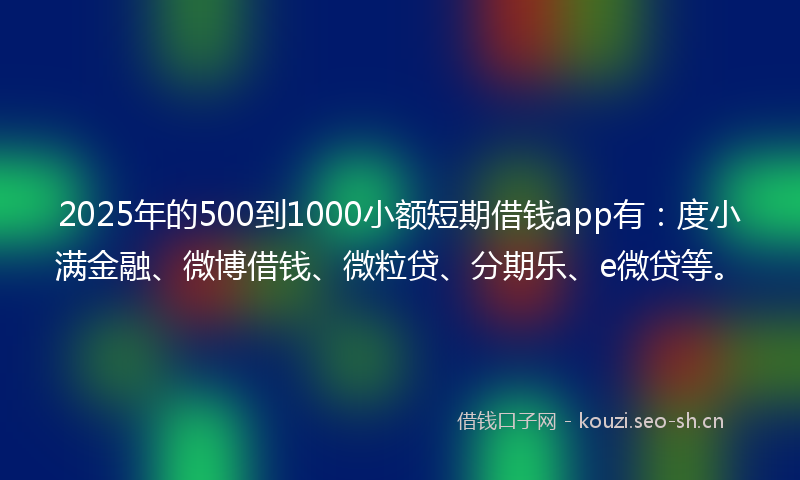 2025年的500到1000小额短期借钱app有：度小满金融、微博借钱、微粒贷、分期乐、e微贷等。