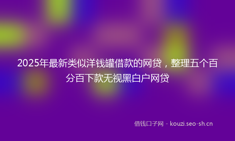 2025年最新类似洋钱罐借款的网贷，整理五个百分百下款无视黑白户网贷