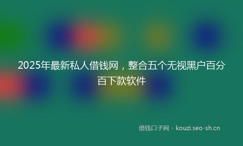 2025年最新私人借钱网，整合五个无视黑户百分百下款软件
