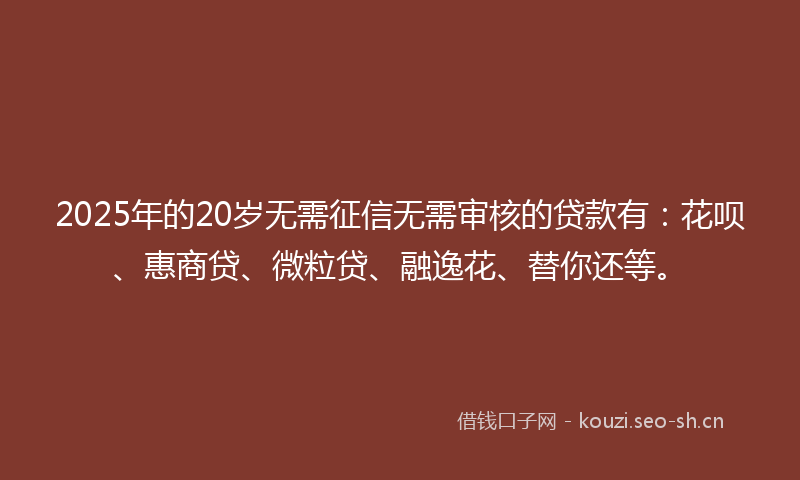 2025年的20岁无需征信无需审核的贷款有：花呗、惠商贷、微粒贷、融逸花、替你还等。