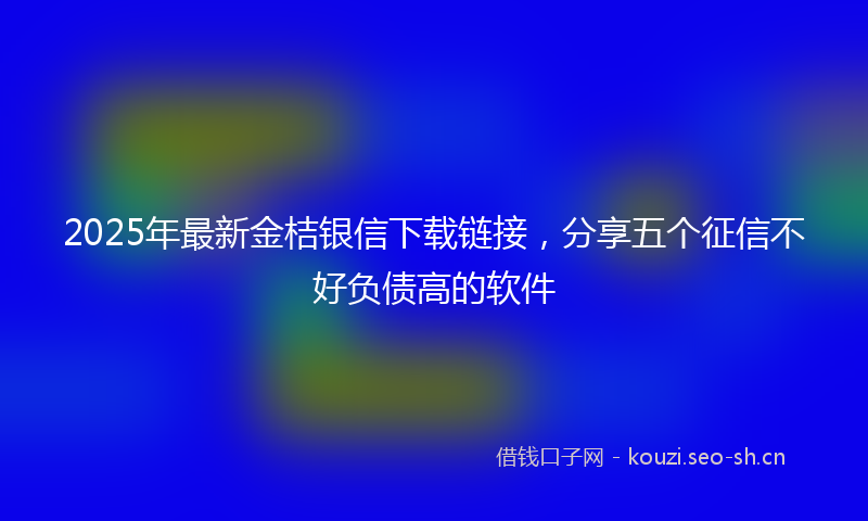 2025年最新金桔银信下载链接，分享五个征信不好负债高的软件