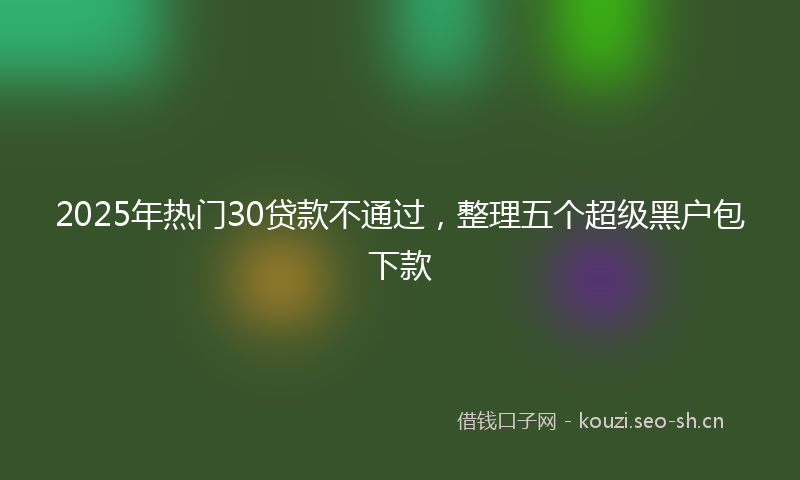 2025年热门30贷款不通过，整理五个超级黑户包下款