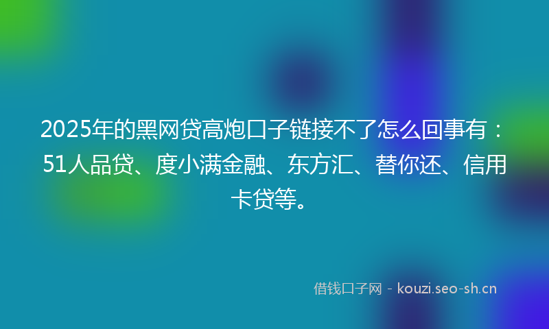 2025年的黑网贷高炮口子链接不了怎么回事有：51人品贷、度小满金融、东方汇、替你还、信用卡贷等。