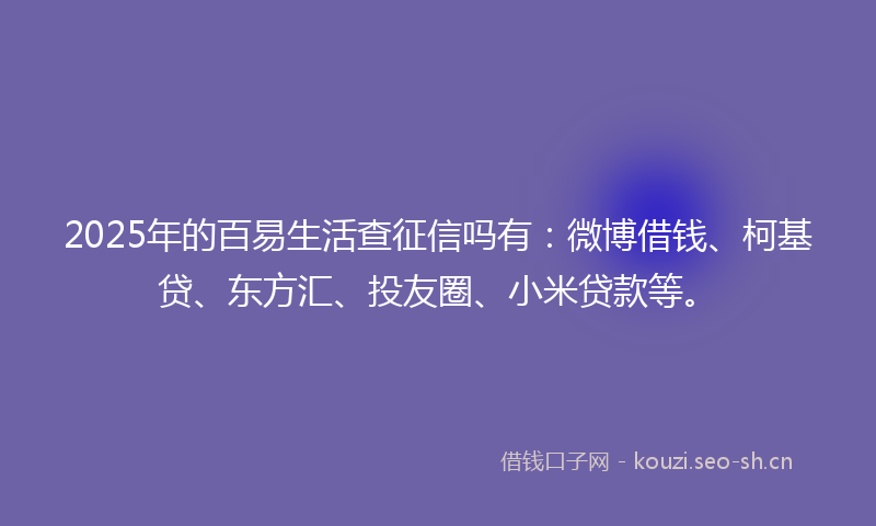 2025年的百易生活查征信吗有：微博借钱、柯基贷、东方汇、投友圈、小米贷款等。