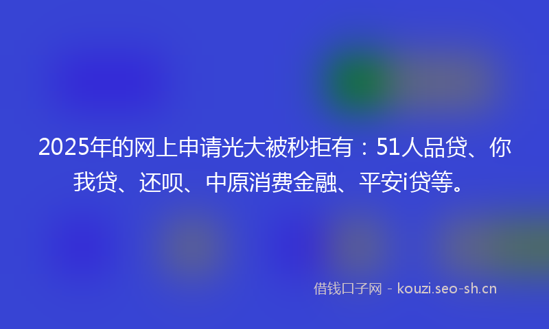 2025年的网上申请光大被秒拒有：51人品贷、你我贷、还呗、中原消费金融、平安i贷等。
