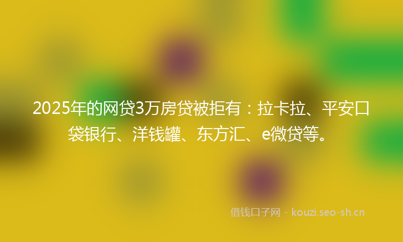 2025年的网贷3万房贷被拒有：拉卡拉、平安口袋银行、洋钱罐、东方汇、e微贷等。