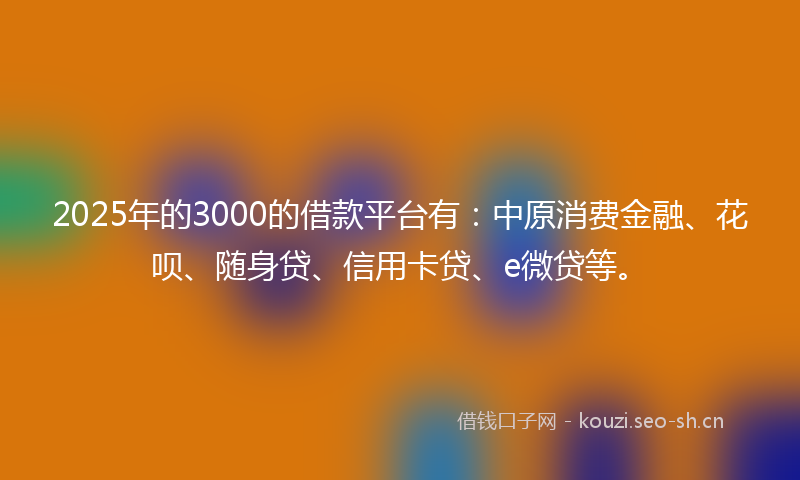 2025年的3000的借款平台有：中原消费金融、花呗、随身贷、信用卡贷、e微贷等。