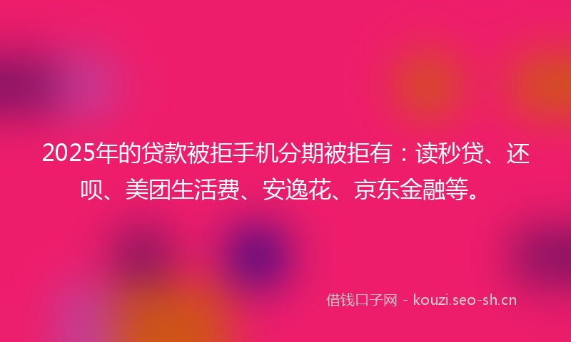 2025年的贷款被拒手机分期被拒有：读秒贷、还呗、美团生活费、安逸花、京东金融等。