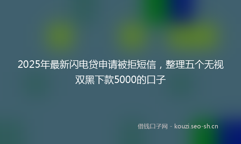 2025年最新闪电贷申请被拒短信，整理五个无视双黑下款5000的口子