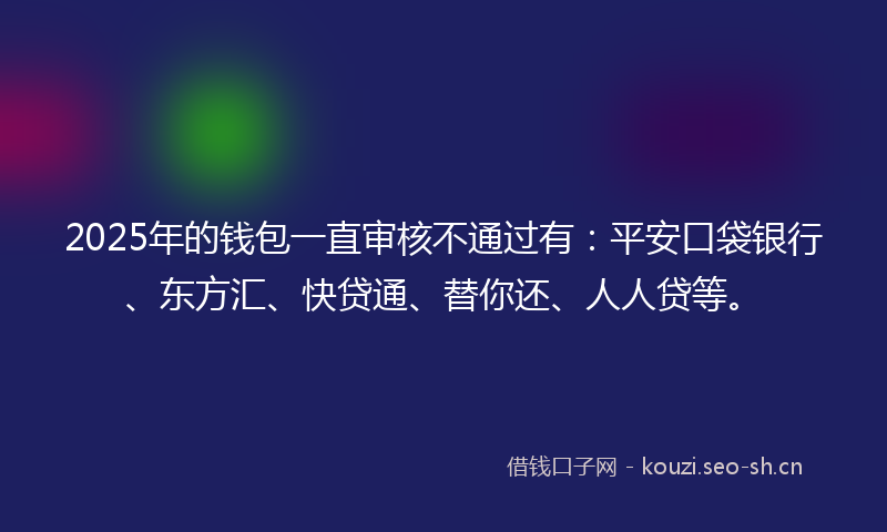 2025年的钱包一直审核不通过有：平安口袋银行、东方汇、快贷通、替你还、人人贷等。