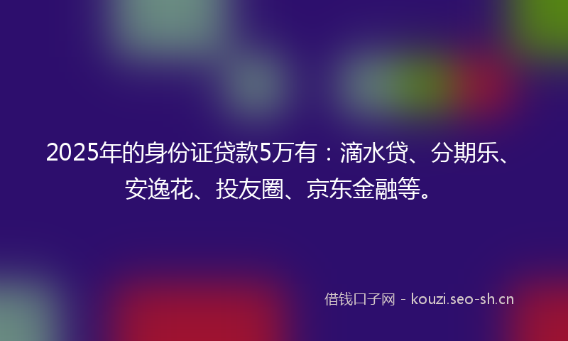 2025年的身份证贷款5万有：滴水贷、分期乐、安逸花、投友圈、京东金融等。