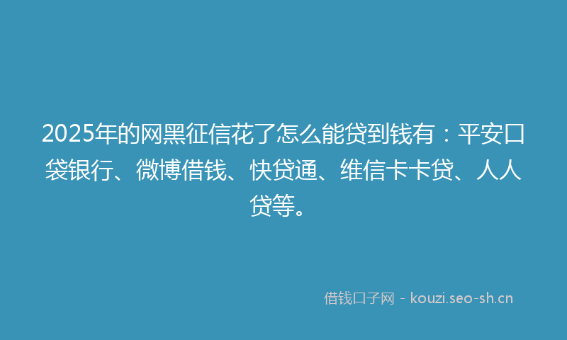 2025年的网黑征信花了怎么能贷到钱有：平安口袋银行、微博借钱、快贷通、维信卡卡贷、人人贷等。