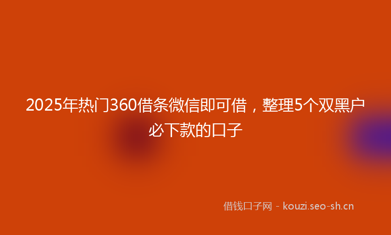 2025年热门360借条微信即可借，整理5个双黑户必下款的口子
