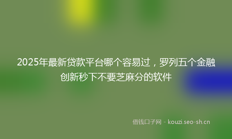 2025年最新贷款平台哪个容易过，罗列五个金融创新秒下不要芝麻分的软件