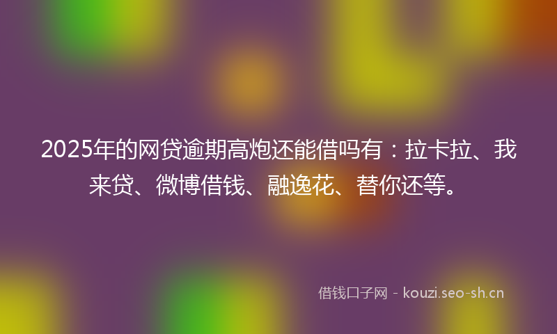 2025年的网贷逾期高炮还能借吗有：拉卡拉、我来贷、微博借钱、融逸花、替你还等。