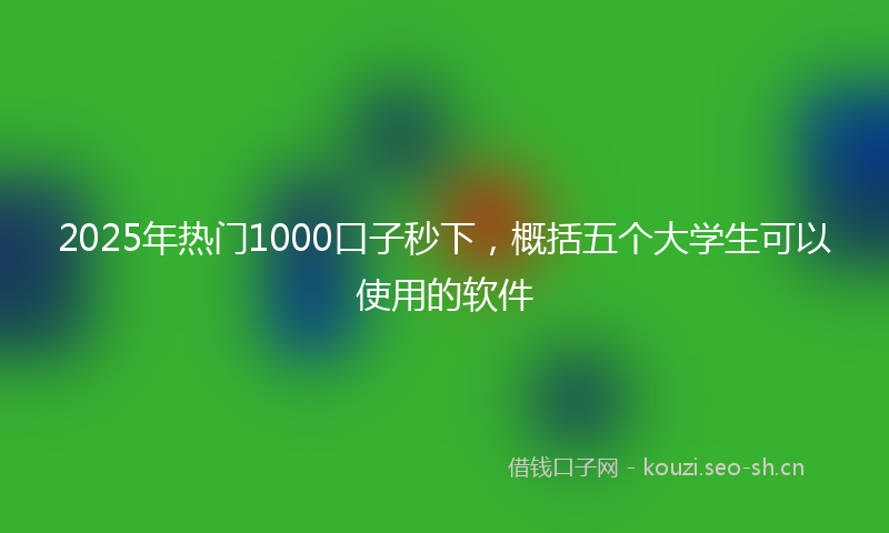 2025年热门1000口子秒下，概括五个大学生可以使用的软件