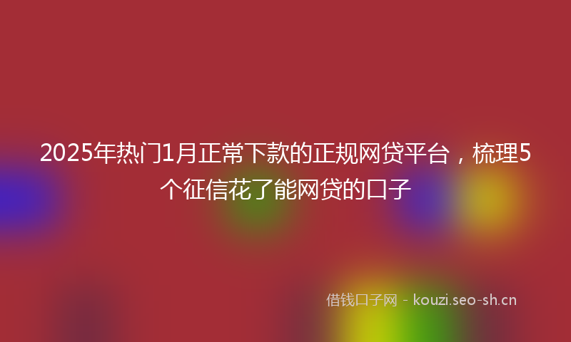 2025年热门1月正常下款的正规网贷平台，梳理5个征信花了能网贷的口子