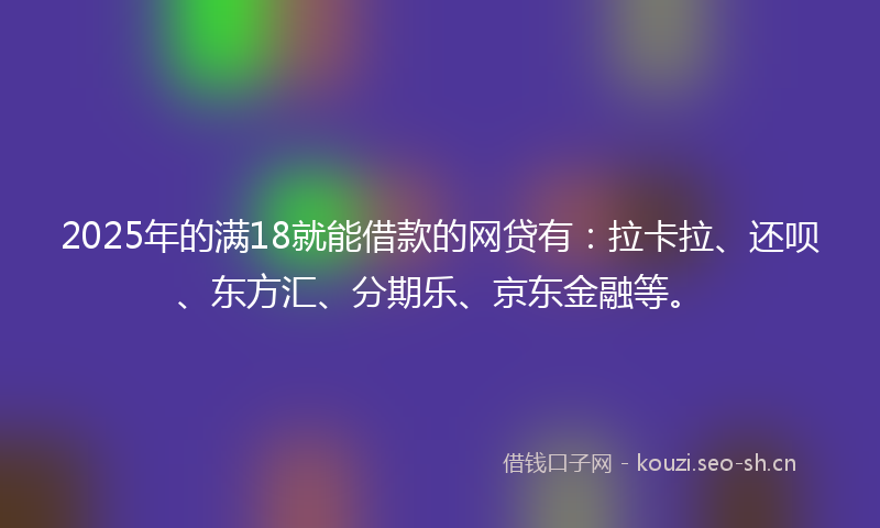 2025年的满18就能借款的网贷有：拉卡拉、还呗、东方汇、分期乐、京东金融等。