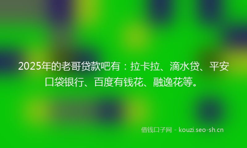2025年的老哥贷款吧有：拉卡拉、滴水贷、平安口袋银行、百度有钱花、融逸花等。