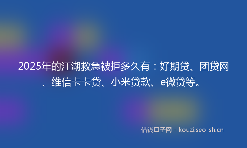 2025年的江湖救急被拒多久有：好期贷、团贷网、维信卡卡贷、小米贷款、e微贷等。