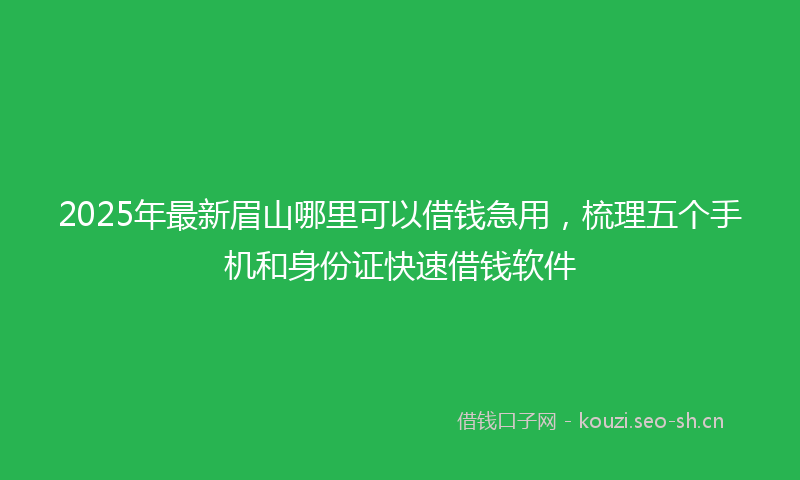 2025年最新眉山哪里可以借钱急用，梳理五个手机和身份证快速借钱软件