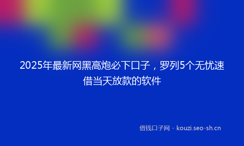 2025年最新网黑高炮必下口子，罗列5个无忧速借当天放款的软件