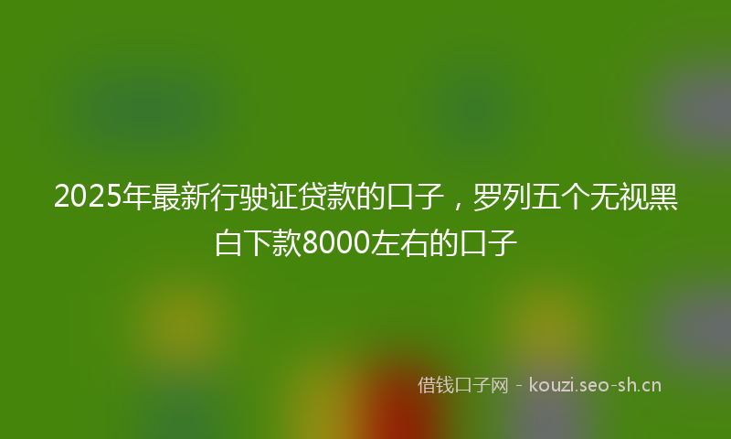 2025年最新行驶证贷款的口子，罗列五个无视黑白下款8000左右的口子