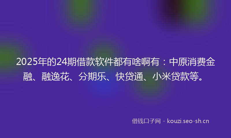 2025年的24期借款软件都有啥啊有：中原消费金融、融逸花、分期乐、快贷通、小米贷款等。