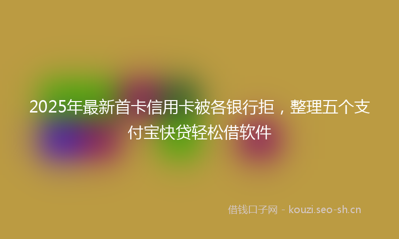 2025年最新首卡信用卡被各银行拒，整理五个支付宝快贷轻松借软件