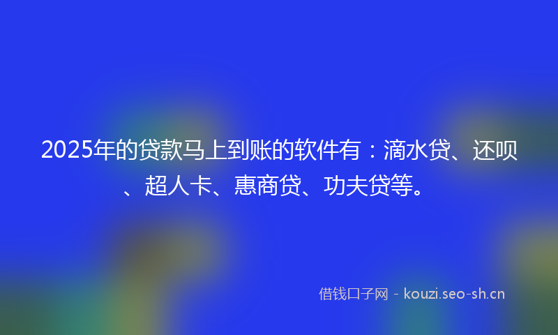 2025年的贷款马上到账的软件有：滴水贷、还呗、超人卡、惠商贷、功夫贷等。