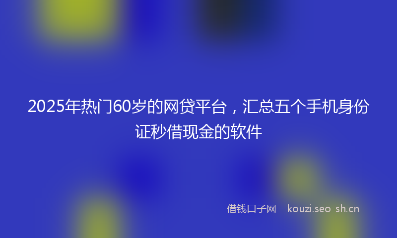 2025年热门60岁的网贷平台，汇总五个手机身份证秒借现金的软件