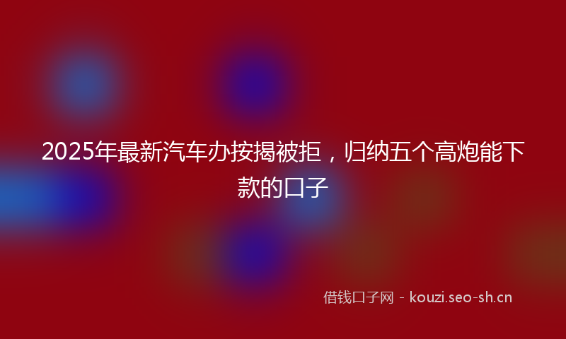 2025年最新汽车办按揭被拒，归纳五个高炮能下款的口子