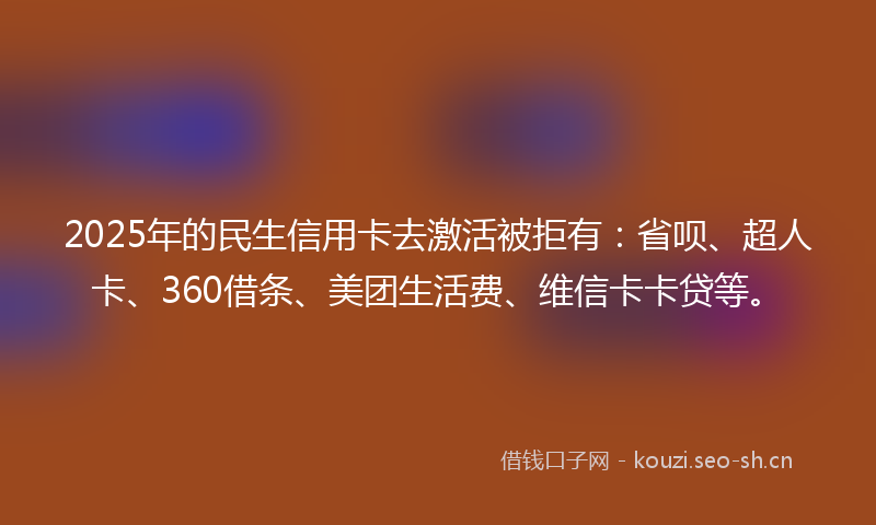 2025年的民生信用卡去激活被拒有：省呗、超人卡、360借条、美团生活费、维信卡卡贷等。