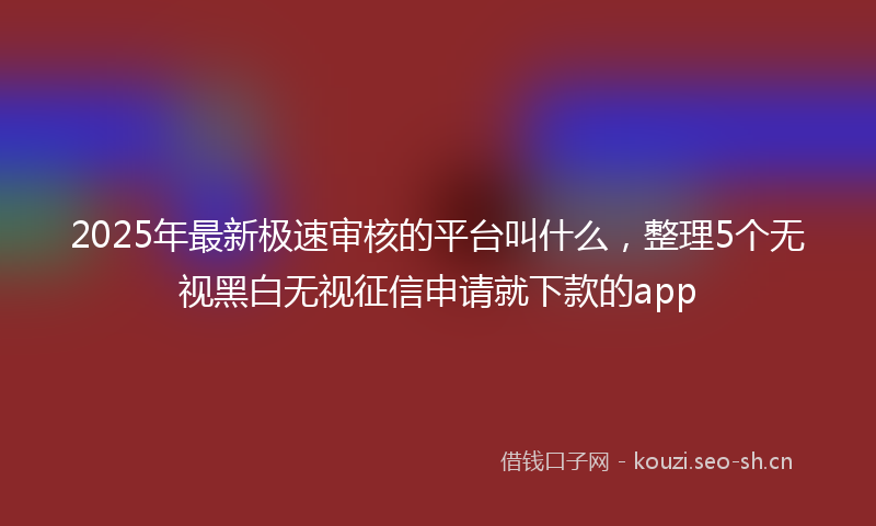 2025年最新极速审核的平台叫什么，整理5个无视黑白无视征信申请就下款的app