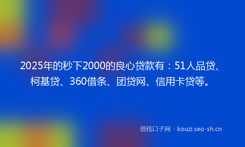 2025年的秒下2000的良心贷款有：51人品贷、柯基贷、360借条、团贷网、信用卡贷等。